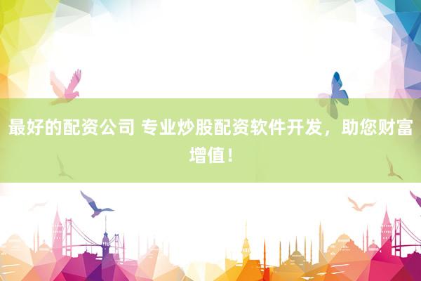 最好的配资公司 专业炒股配资软件开发，助您财富增值！
