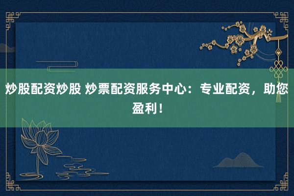 炒股配资炒股 炒票配资服务中心：专业配资，助您盈利！