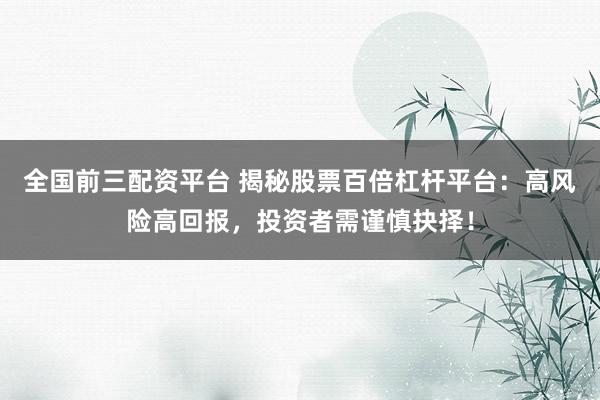 全国前三配资平台 揭秘股票百倍杠杆平台：高风险高回报，投资者需谨慎抉择！