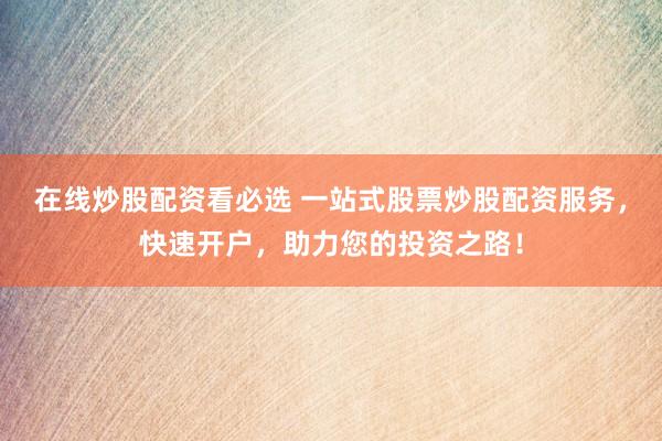 在线炒股配资看必选 一站式股票炒股配资服务，快速开户，助力您的投资之路！