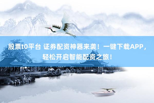 股票t0平台 证券配资神器来袭！一键下载APP，轻松开启智能配资之旅！