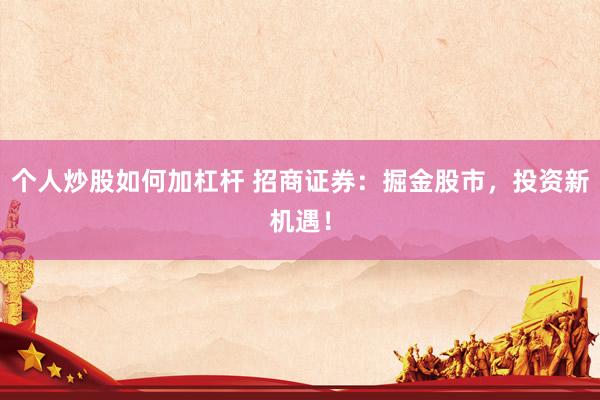 个人炒股如何加杠杆 招商证券：掘金股市，投资新机遇！