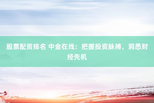 股票配资排名 中金在线：把握投资脉搏，洞悉财经先机