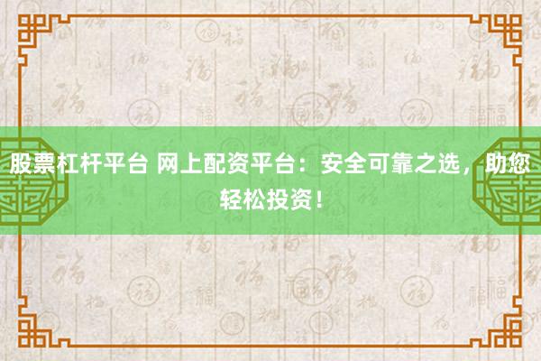 股票杠杆平台 网上配资平台：安全可靠之选，助您轻松投资！