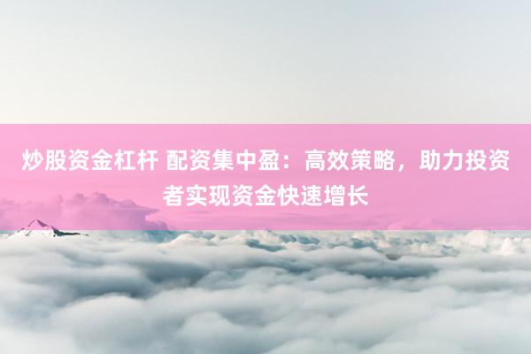 炒股资金杠杆 配资集中盈：高效策略，助力投资者实现资金快速增长