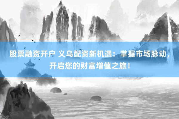 股票融资开户 义乌配资新机遇：掌握市场脉动，开启您的财富增值之旅！
