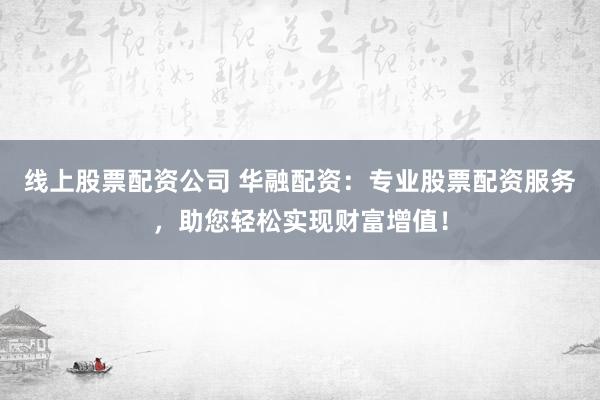 线上股票配资公司 华融配资：专业股票配资服务，助您轻松实现财富增值！
