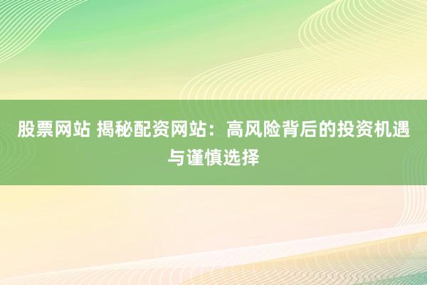 股票网站 揭秘配资网站：高风险背后的投资机遇与谨慎选择