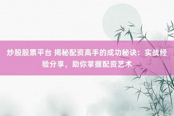炒股股票平台 揭秘配资高手的成功秘诀：实战经验分享，助你掌握配资艺术