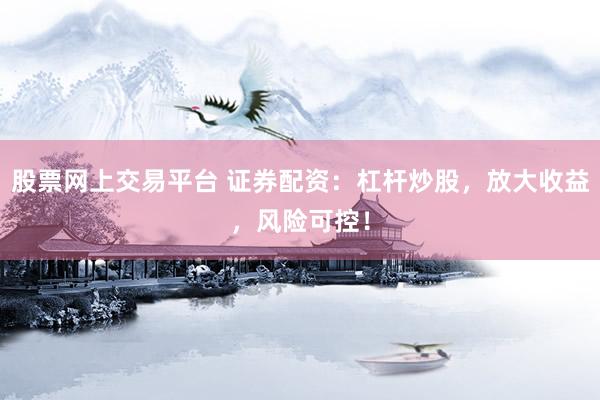 股票网上交易平台 证券配资：杠杆炒股，放大收益，风险可控！