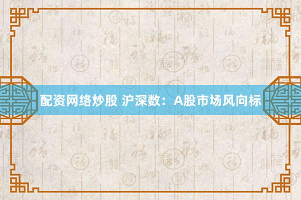 配资网络炒股 沪深数：A股市场风向标