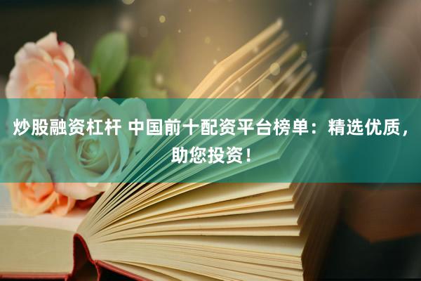 炒股融资杠杆 中国前十配资平台榜单：精选优质，助您投资！
