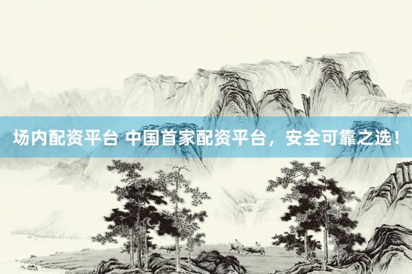 场内配资平台 中国首家配资平台，安全可靠之选！