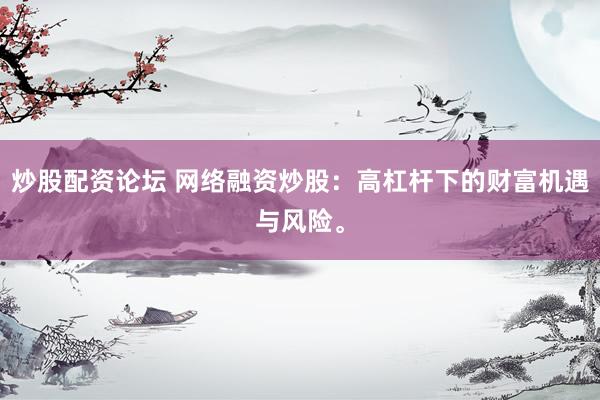 炒股配资论坛 网络融资炒股：高杠杆下的财富机遇与风险。