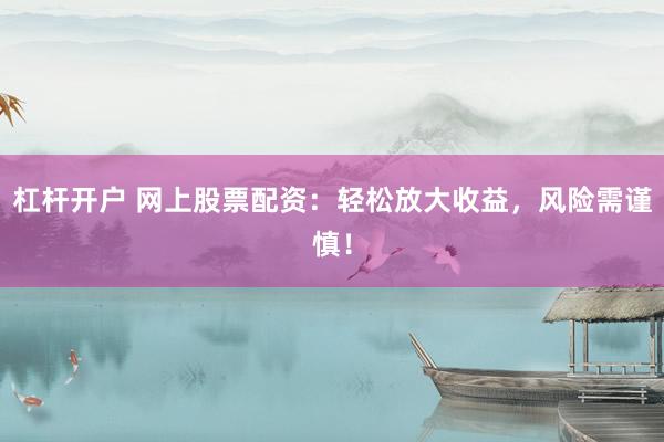 杠杆开户 网上股票配资：轻松放大收益，风险需谨慎！