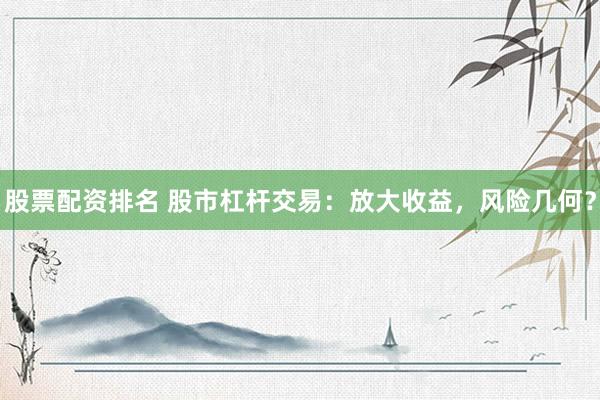 股票配资排名 股市杠杆交易：放大收益，风险几何？