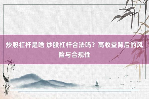 炒股杠杆是啥 炒股杠杆合法吗？高收益背后的风险与合规性