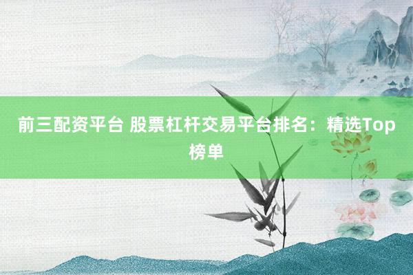 前三配资平台 股票杠杆交易平台排名：精选Top榜单