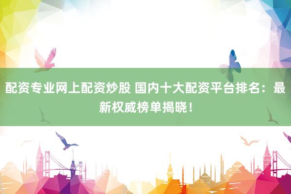 配资专业网上配资炒股 国内十大配资平台排名：最新权威榜单揭晓！