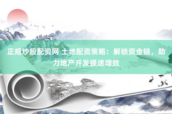正规炒股配资网 土地配资策略：解锁资金链，助力地产开发提速增效