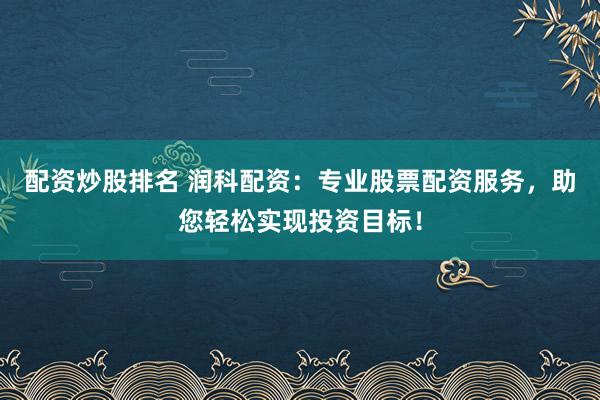 配资炒股排名 润科配资：专业股票配资服务，助您轻松实现投资目标！