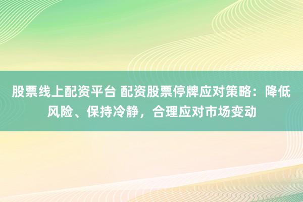 股票线上配资平台 配资股票停牌应对策略：降低风险、保持冷静，合理应对市场变动