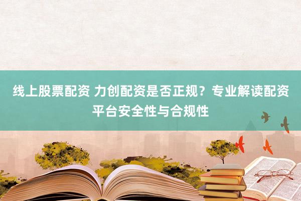 线上股票配资 力创配资是否正规？专业解读配资平台安全性与合规性
