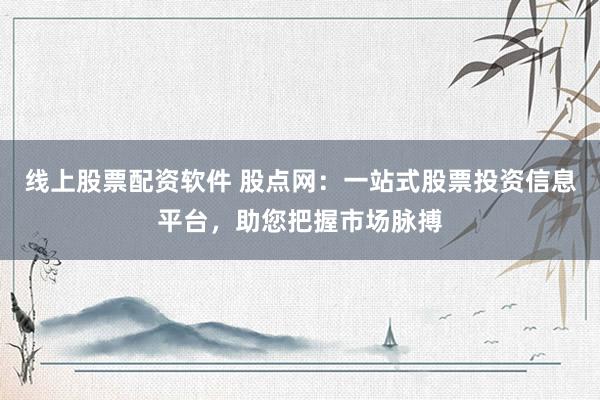 线上股票配资软件 股点网：一站式股票投资信息平台，助您把握市场脉搏