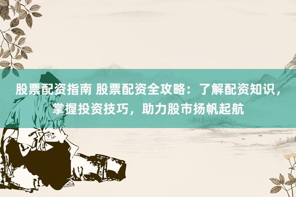 股票配资指南 股票配资全攻略：了解配资知识，掌握投资技巧，助力股市扬帆起航