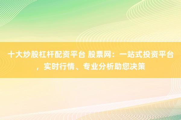 十大炒股杠杆配资平台 股票网：一站式投资平台，实时行情、专业分析助您决策