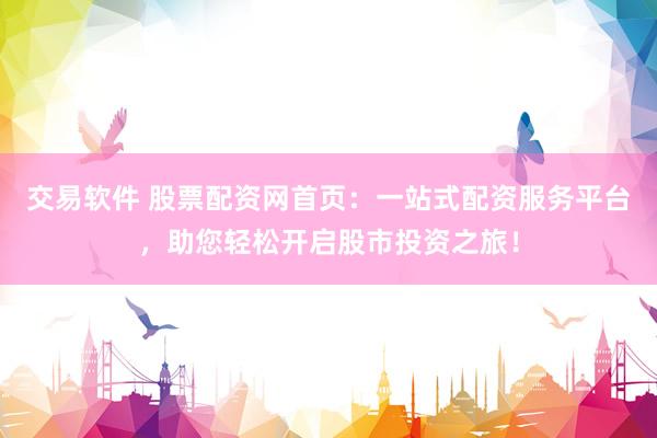 交易软件 股票配资网首页：一站式配资服务平台，助您轻松开启股市投资之旅！