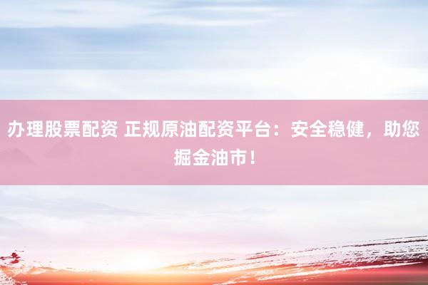 办理股票配资 正规原油配资平台：安全稳健，助您掘金油市！