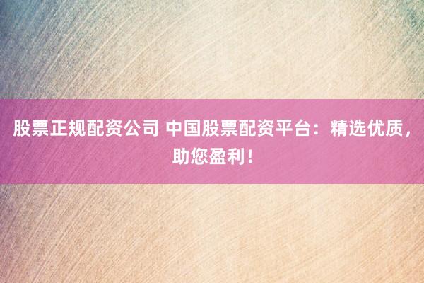 股票正规配资公司 中国股票配资平台：精选优质，助您盈利！