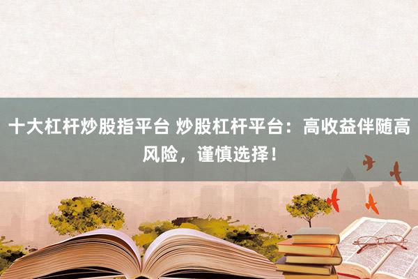 十大杠杆炒股指平台 炒股杠杆平台：高收益伴随高风险，谨慎选择！