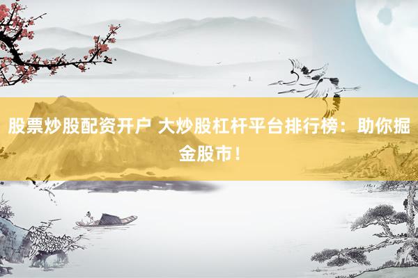 股票炒股配资开户 大炒股杠杆平台排行榜：助你掘金股市！