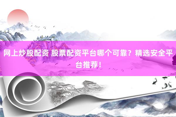 网上炒股配资 股票配资平台哪个可靠？精选安全平台推荐！