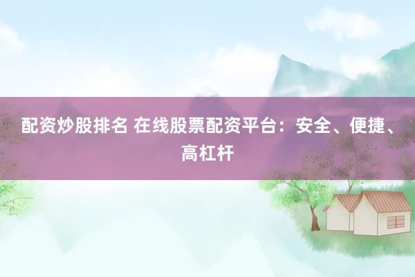 配资炒股排名 在线股票配资平台：安全、便捷、高杠杆