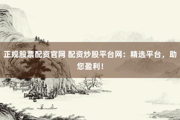 正规股票配资官网 配资炒股平台网：精选平台，助您盈利！