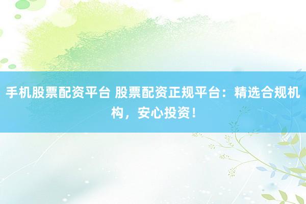 手机股票配资平台 股票配资正规平台：精选合规机构，安心投资！