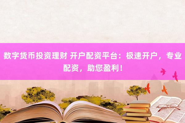 数字货币投资理财 开户配资平台：极速开户，专业配资，助您盈利！