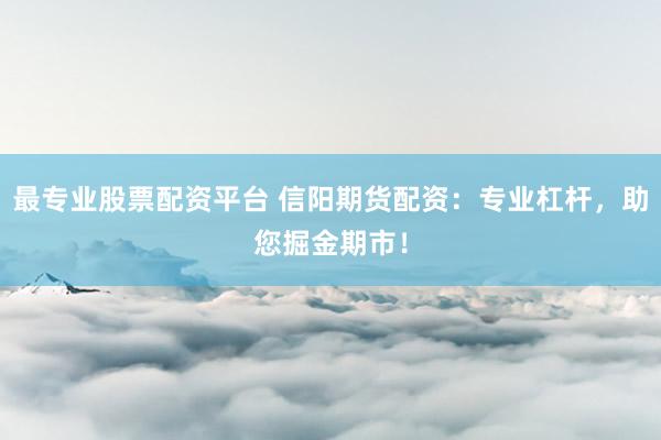 最专业股票配资平台 信阳期货配资：专业杠杆，助您掘金期市！