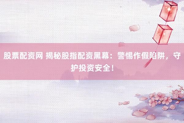 股票配资网 揭秘股指配资黑幕：警惕作假陷阱，守护投资安全！