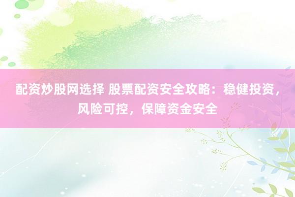 配资炒股网选择 股票配资安全攻略：稳健投资，风险可控，保障资金安全