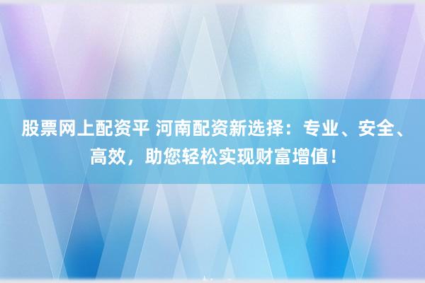 股票网上配资平 河南配资新选择：专业、安全、高效，助您轻松实现财富增值！