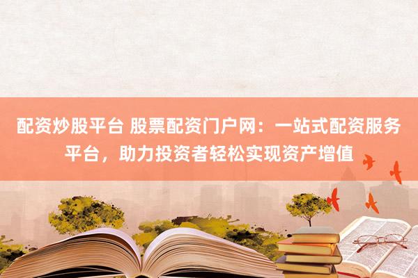 配资炒股平台 股票配资门户网：一站式配资服务平台，助力投资者轻松实现资产增值