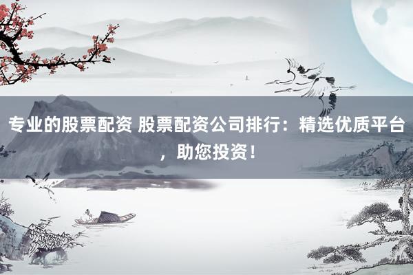 专业的股票配资 股票配资公司排行：精选优质平台，助您投资！