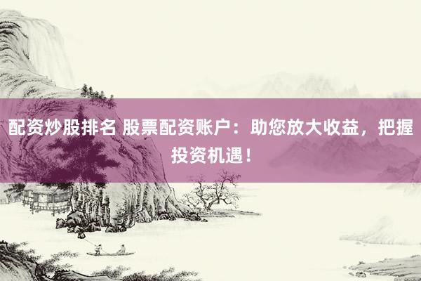 配资炒股排名 股票配资账户：助您放大收益，把握投资机遇！