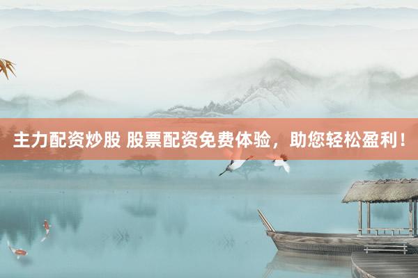 主力配资炒股 股票配资免费体验，助您轻松盈利！
