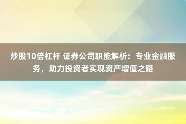 炒股10倍杠杆 证券公司职能解析：专业金融服务，助力投资者实现资产增值之路