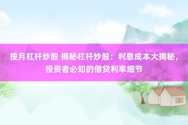 按月杠杆炒股 揭秘杠杆炒股：利息成本大揭秘，投资者必知的借贷利率细节